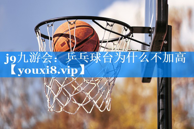 j9九游会：乒乓球台为什么不加高