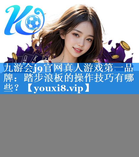 九游会j9官网真人游戏第一品牌：踏步浪板的操作技巧有哪些？