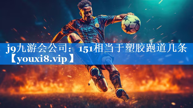 j9九游会公司：151相当于塑胶跑道几条