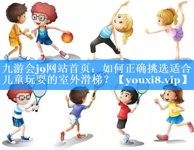 <strong>九游会j9网站首页：如何正确挑选适合儿童玩耍的室外滑梯？</strong>