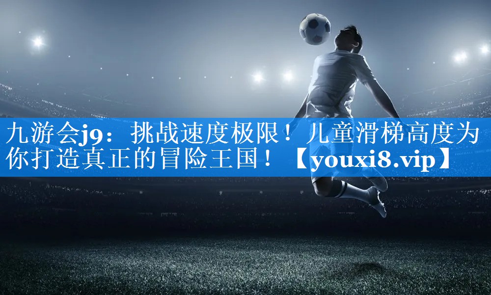 <strong>九游会j9：挑战速度极限！儿童滑梯高度为你打造真正的冒险王国！</strong>