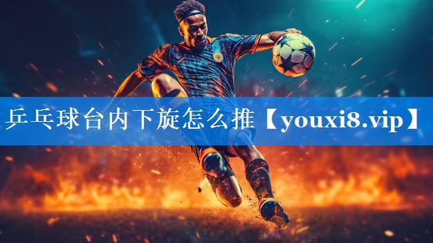 乒乓球台内下旋怎么推