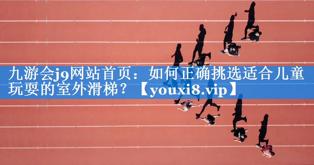 如何正确挑选适合儿童玩耍的室外滑梯？